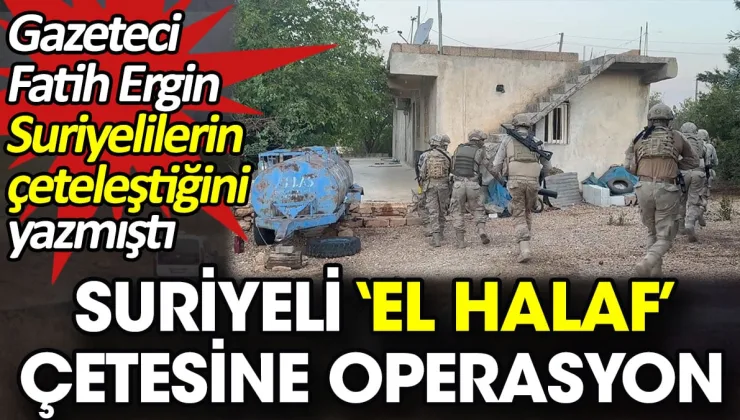 Suriyeli ‘El Halaf’ çetesine operasyon. Gazeteci Fatih Ergin Suriyelilerin çeteleştiğini yazmıştı